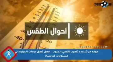 موجة حر شديدة تضرب أقصى الجنوب.. فهل تصل درجات الحرارة إلى مستويات قياسية؟